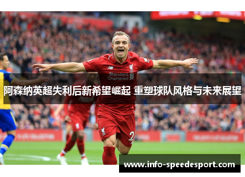 阿森纳英超失利后新希望崛起 重塑球队风格与未来展望
